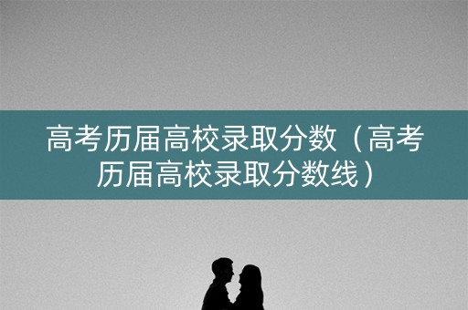 高考历届高校录取分数（高考历届高校录取分数线）