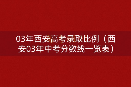 03年西安高考录取比例（西安03年中考分数线一览表）