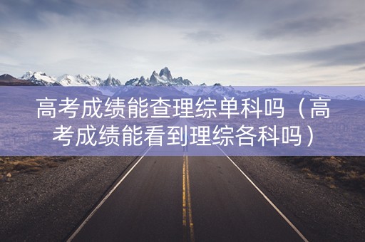 高考成绩能查理综单科吗（高考成绩能看到理综各科吗）