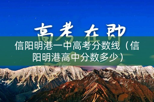 信阳明港一中高考分数线（信阳明港高中分数多少）