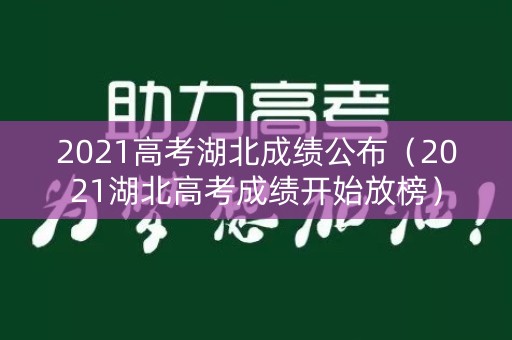 2021高考湖北成绩公布（2021湖北高考成绩开始放榜）