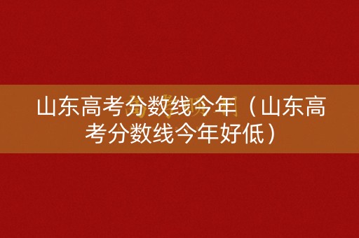 山东高考分数线今年（山东高考分数线今年好低）