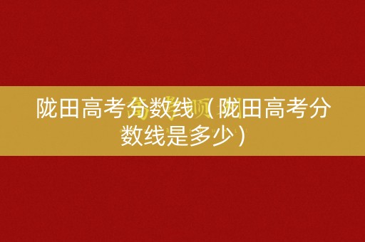 陇田高考分数线（陇田高考分数线是多少）