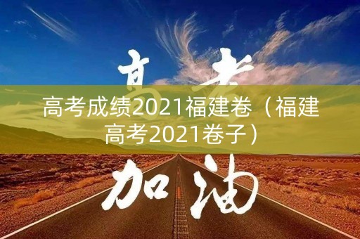 高考成绩2021福建卷（福建高考2021卷子）