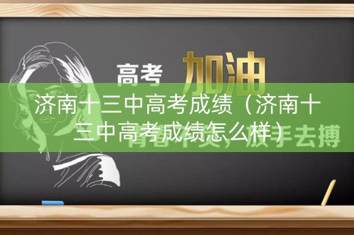 济南十三中高考成绩（济南十三中高考成绩怎么样）