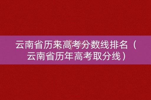 云南省历来高考分数线排名（云南省历年高考取分线）