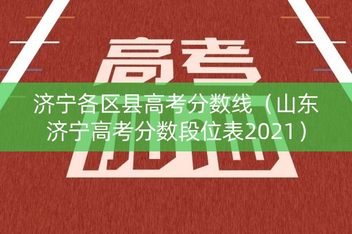 济宁各区县高考分数线（山东济宁高考分数段位表2021）