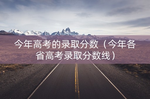 今年高考的录取分数（今年各省高考录取分数线）
