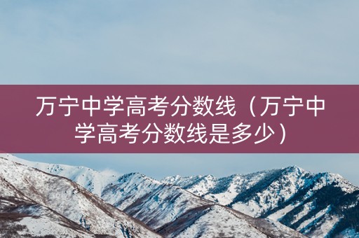万宁中学高考分数线（万宁中学高考分数线是多少）