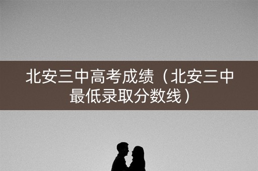 北安三中高考成绩（北安三中最低录取分数线）