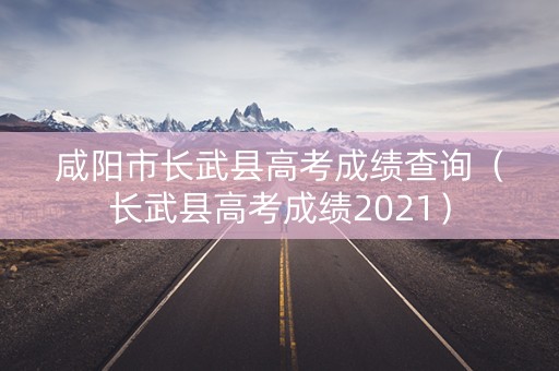 咸阳市长武县高考成绩查询（长武县高考成绩2021）