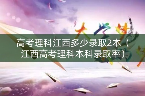 高考理科江西多少录取2本（江西高考理科本科录取率）
