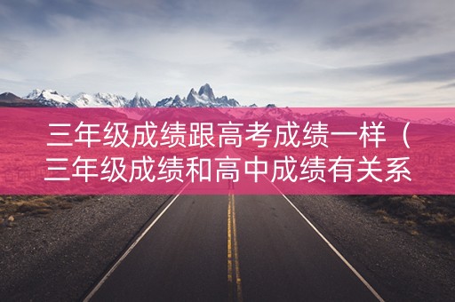 三年级成绩跟高考成绩一样（三年级成绩和高中成绩有关系吗?）