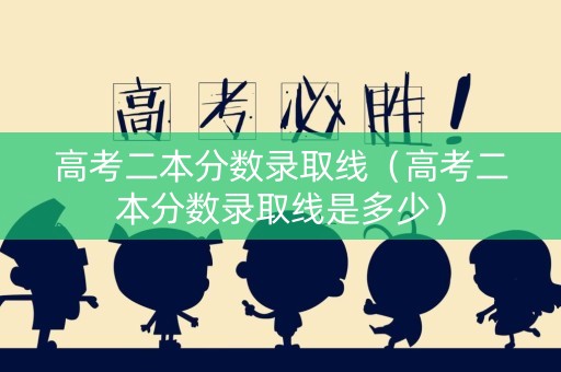 高考二本分数录取线（高考二本分数录取线是多少）