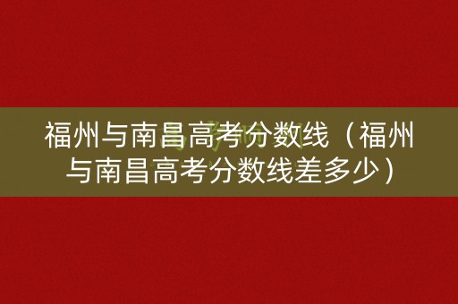 福州与南昌高考分数线（福州与南昌高考分数线差多少）