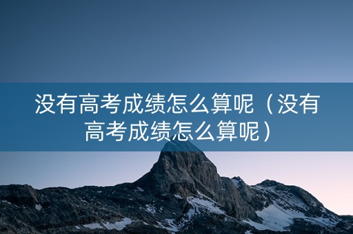 没有高考成绩怎么算呢（没有高考成绩怎么算呢）