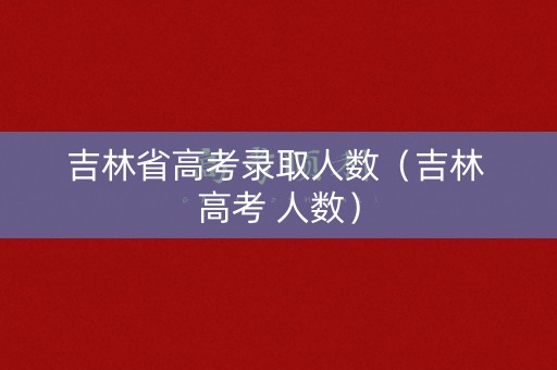吉林省高考录取人数（吉林 高考 人数）