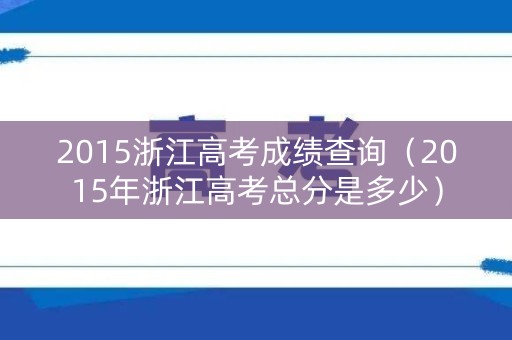 2015浙江高考成绩查询（2015年浙江高考总分是多少）