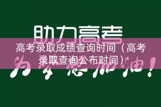 高考录取成绩查询时间（高考录取查询公布时间）
