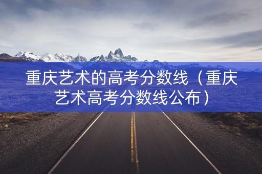 重庆艺术的高考分数线（重庆艺术高考分数线公布）