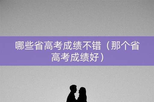 哪些省高考成绩不错（那个省高考成绩好）