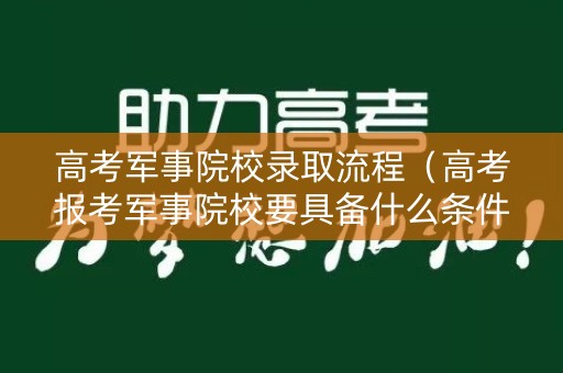 高考军事院校录取流程（高考报考军事院校要具备什么条件）