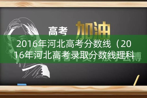 2016年河北高考分数线（2016年河北高考录取分数线理科）