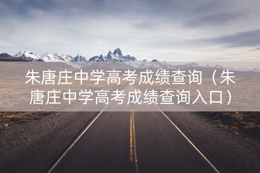 朱唐庄中学高考成绩查询（朱唐庄中学高考成绩查询入口）