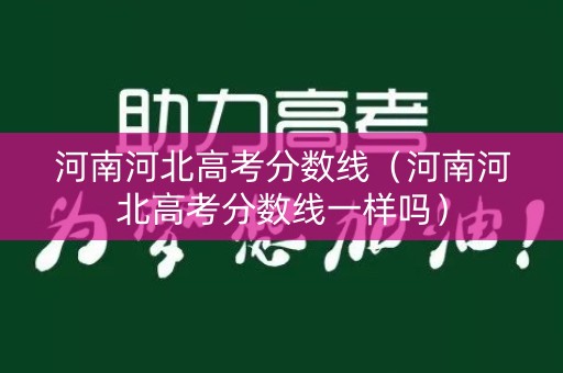 河南河北高考分数线（河南河北高考分数线一样吗）