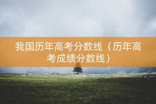 我国历年高考分数线（历年高考成绩分数线）
