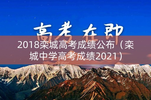 2018栾城高考成绩公布（栾城中学高考成绩2021）