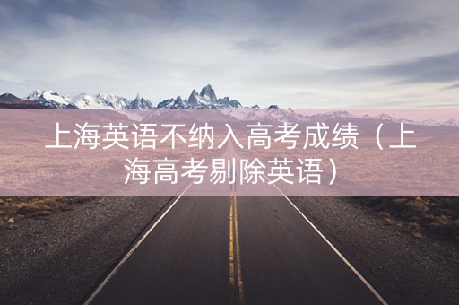 上海英语不纳入高考成绩（上海高考剔除英语）