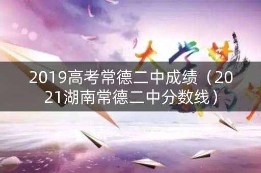 2019高考常德二中成绩（2021湖南常德二中分数线）