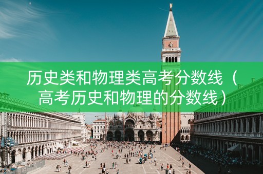 历史类和物理类高考分数线（高考历史和物理的分数线）