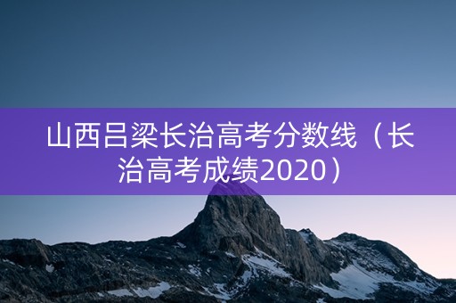山西吕梁长治高考分数线（长治高考成绩2020）