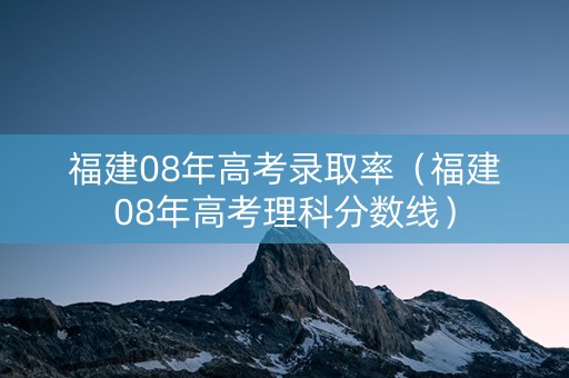 福建08年高考录取率（福建08年高考理科分数线）