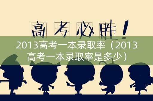 2013高考一本录取率（2013高考一本录取率是多少）