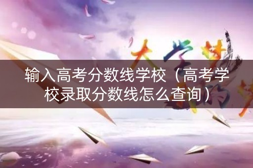 输入高考分数线学校（高考学校录取分数线怎么查询）