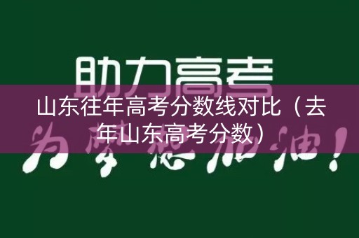 山东往年高考分数线对比（去年山东高考分数）