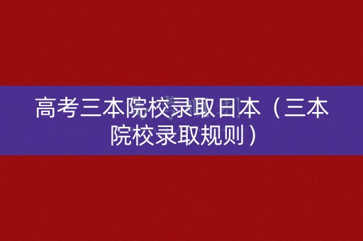 高考三本院校录取日本（三本院校录取规则）