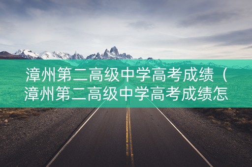 漳州第二高级中学高考成绩（漳州第二高级中学高考成绩怎么样）