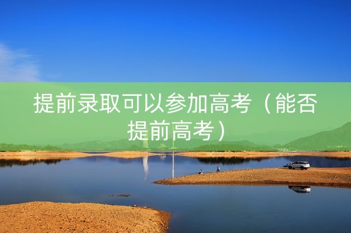提前录取可以参加高考（能否提前高考）