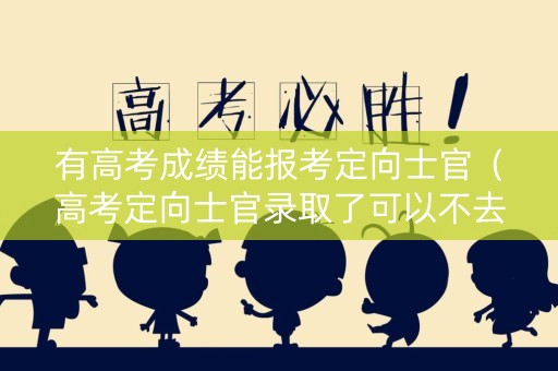 有高考成绩能报考定向士官（高考定向士官录取了可以不去吗）