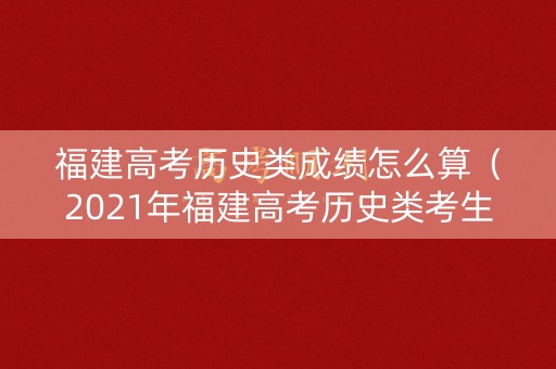 福建高考历史类成绩怎么算（2021年福建高考历史类考生有多少人）