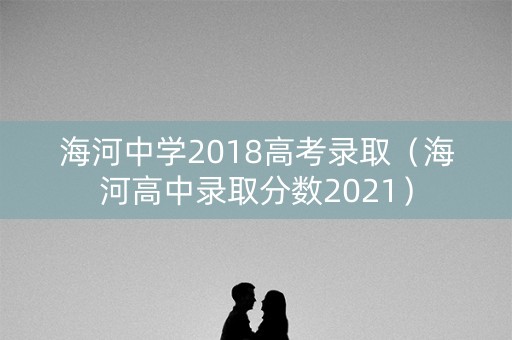 海河中学2018高考录取（海河高中录取分数2021）