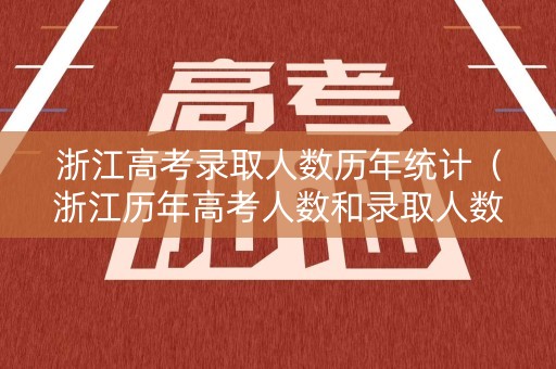浙江高考录取人数历年统计（浙江历年高考人数和录取人数）