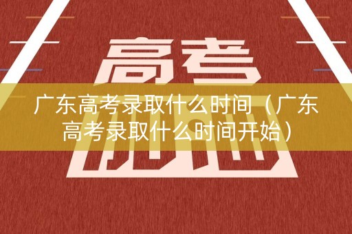 广东高考录取什么时间（广东高考录取什么时间开始）