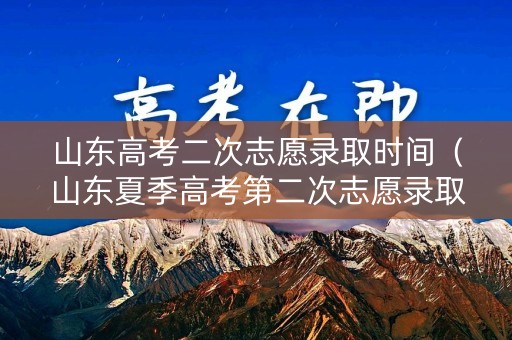 山东高考二次志愿录取时间（山东夏季高考第二次志愿录取发布时间）
