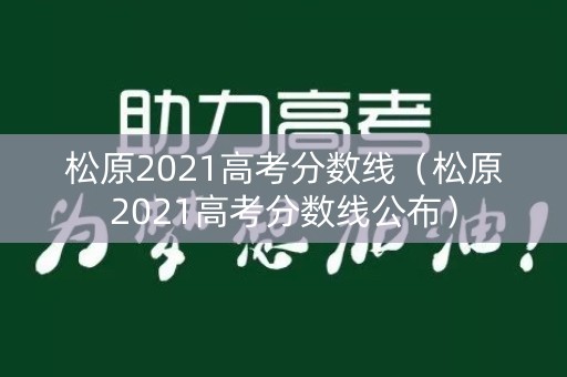 松原2021高考分数线（松原2021高考分数线公布）