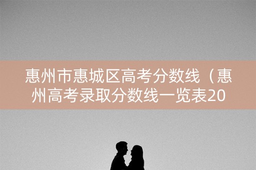 惠州市惠城区高考分数线（惠州高考录取分数线一览表2021）